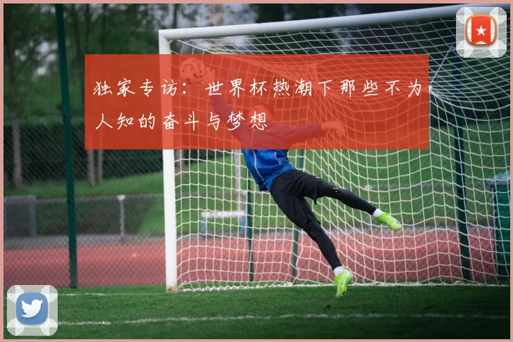 独家专访：世界杯热潮下那些不为人知的奋斗与梦想