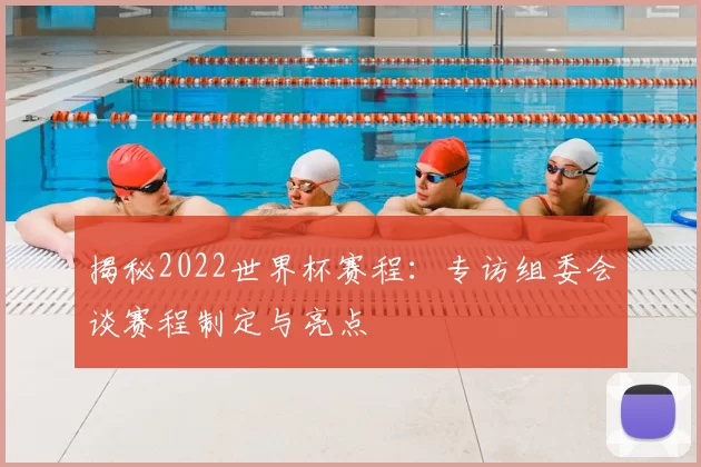 揭秘2022世界杯赛程：专访组委会谈赛程制定与亮点