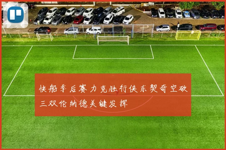 快船季后赛力克独行侠东契奇空砍三双伦纳德关键发挥
