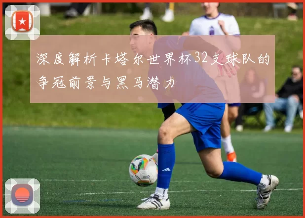 深度解析卡塔尔世界杯32支球队的争冠前景与黑马潜力
