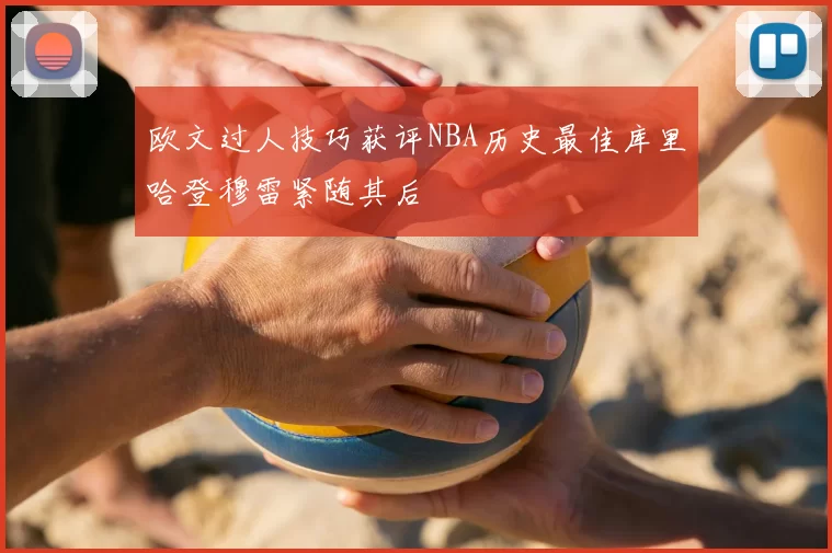 欧文过人技巧获评NBA历史最佳库里哈登穆雷紧随其后