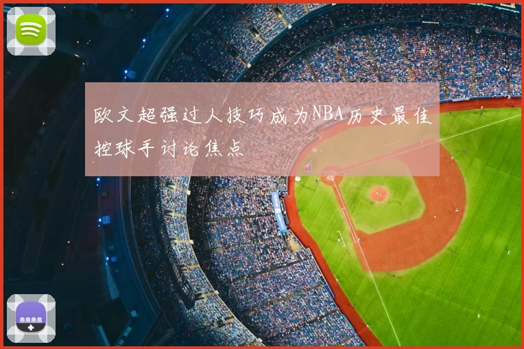 欧文超强过人技巧成为NBA历史最佳控球手讨论焦点