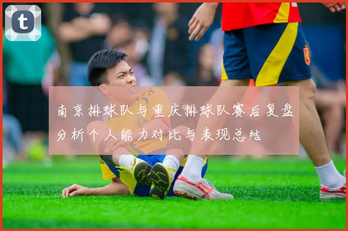 南京排球队与重庆排球队赛后复盘分析个人能力对比与表现总结