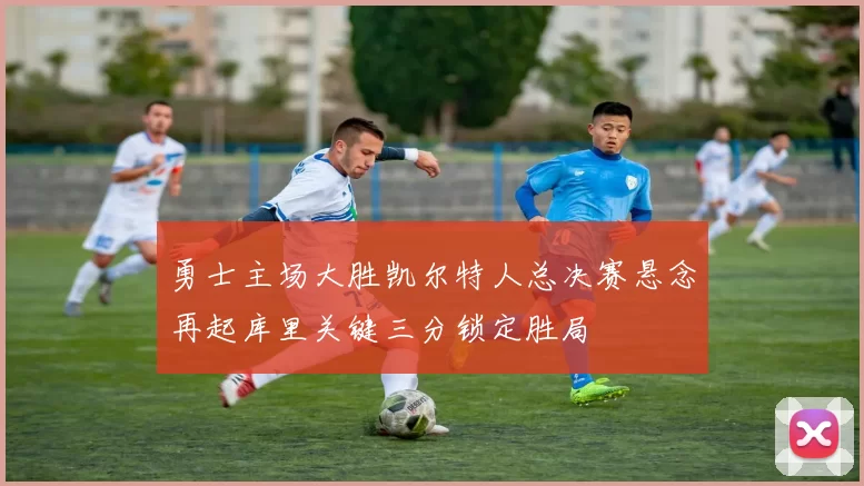 勇士主场大胜凯尔特人总决赛悬念再起库里关键三分锁定胜局