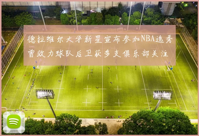 德拉维尔大学新星宣布参加NBA选秀曾效力球队后卫获多支俱乐部关注