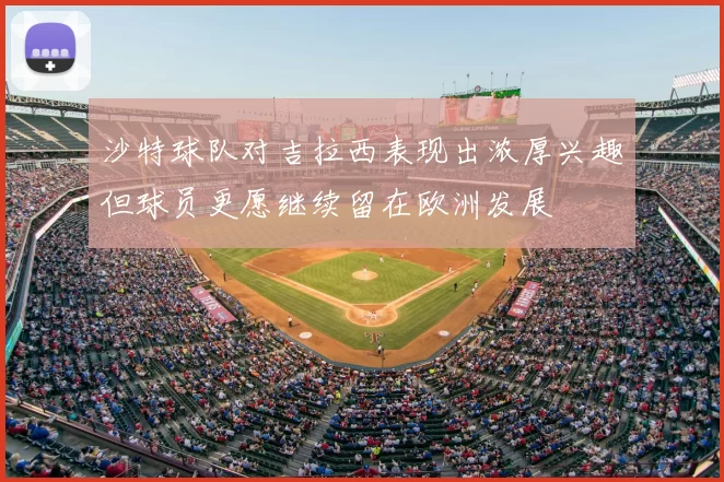 沙特球队对吉拉西表现出浓厚兴趣但球员更愿继续留在欧洲发展