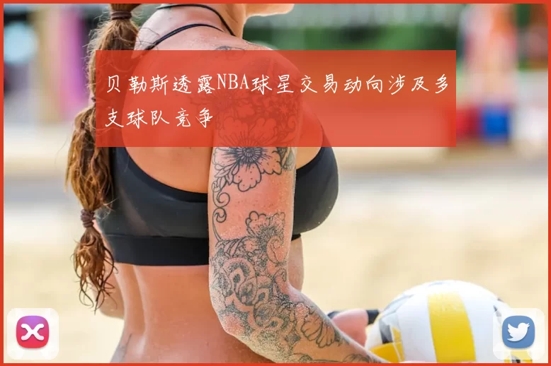 贝勒斯透露NBA球星交易动向涉及多支球队竞争