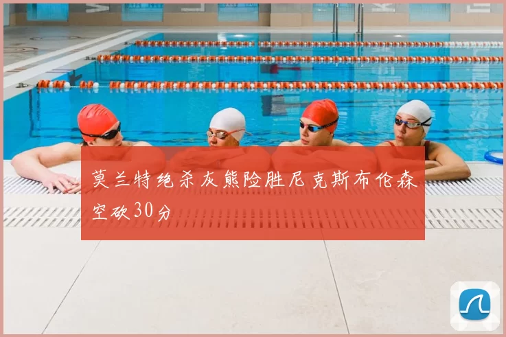 莫兰特绝杀灰熊险胜尼克斯布伦森空砍30分