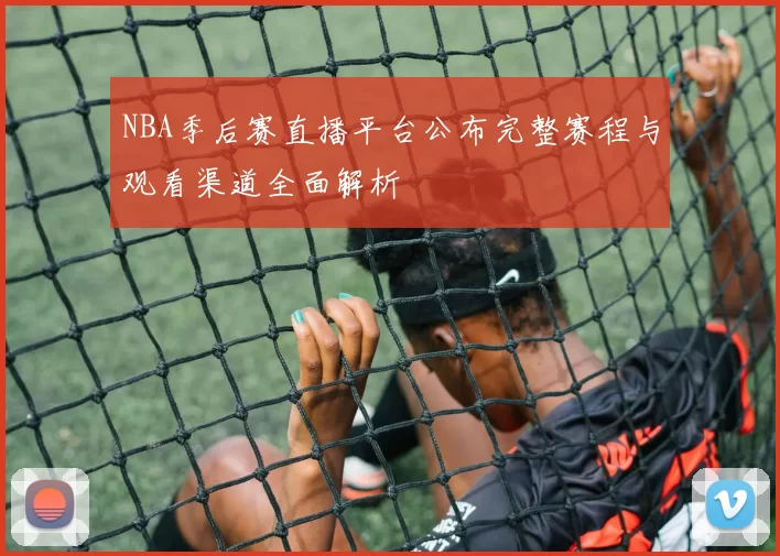 NBA季后赛直播平台公布完整赛程与观看渠道全面解析