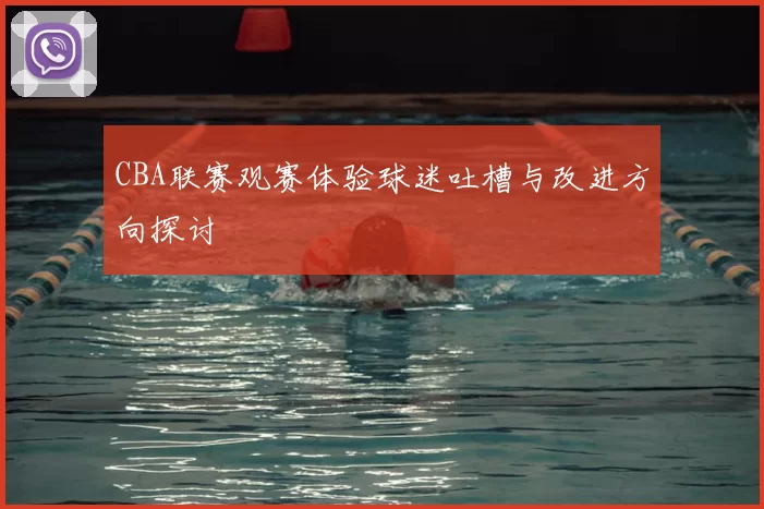 CBA联赛观赛体验球迷吐槽与改进方向探讨