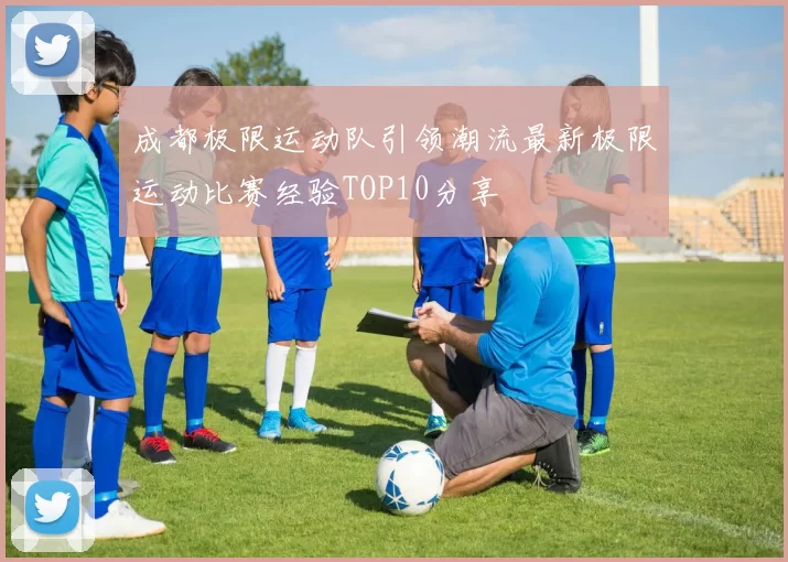 成都极限运动队引领潮流最新极限运动比赛经验TOP10分享