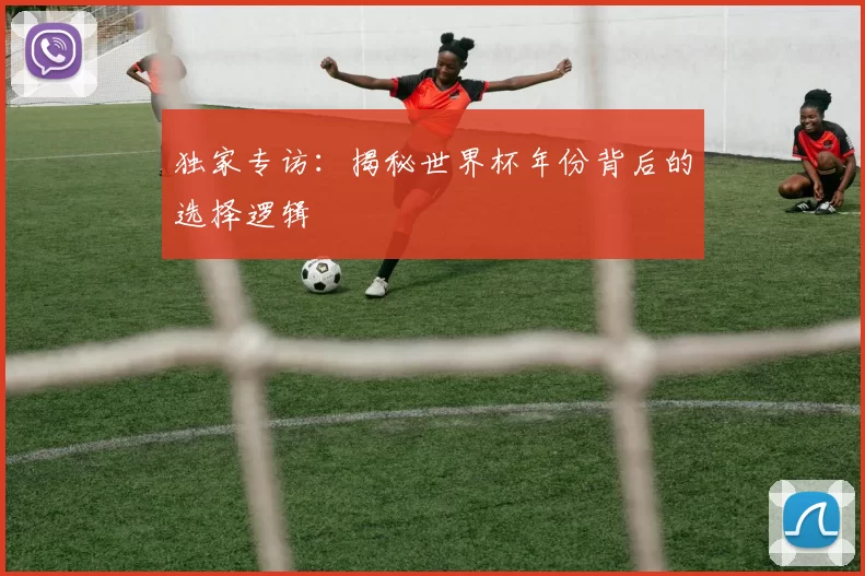 独家专访：揭秘世界杯年份背后的选择逻辑