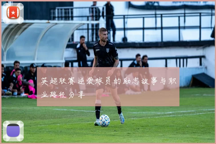 英超联赛逆袭球员的励志故事与职业路径分享