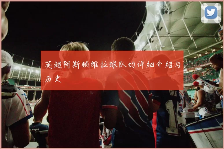 英超阿斯顿维拉球队的详细介绍与历史