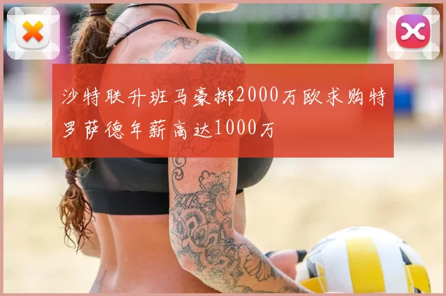 沙特联升班马豪掷2000万欧求购特罗萨德年薪高达1000万