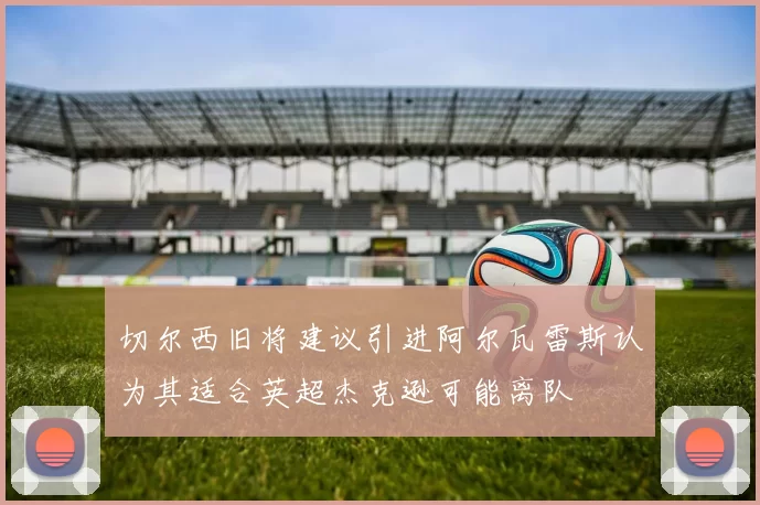 切尔西旧将建议引进阿尔瓦雷斯认为其适合英超杰克逊可能离队