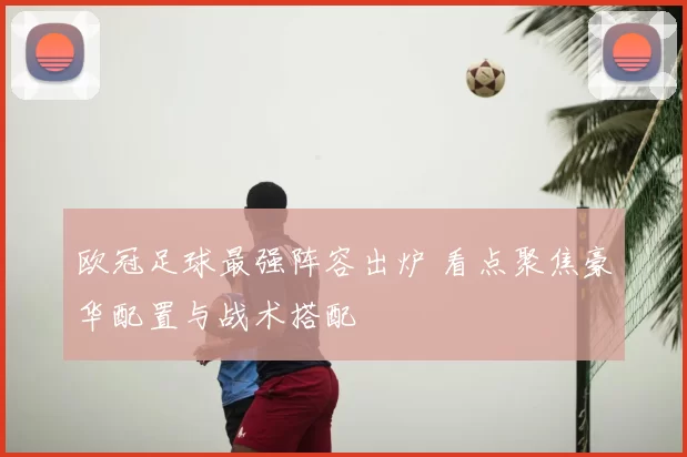 欧冠足球最强阵容出炉 看点聚焦豪华配置与战术搭配