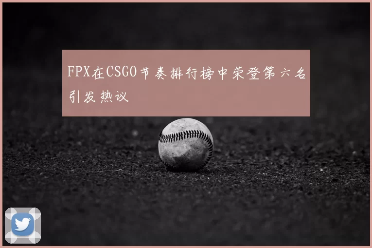 FPX在CSGO节奏排行榜中荣登第六名引发热议