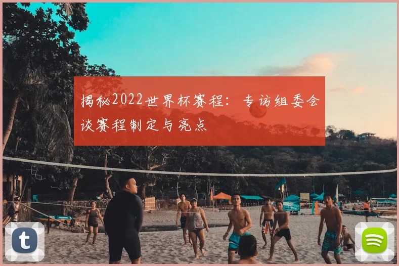 揭秘2022世界杯赛程：专访组委会谈赛程制定与亮点