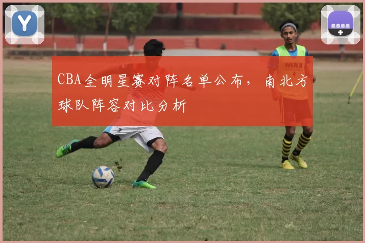 CBA全明星赛对阵名单公布，南北方球队阵容对比分析