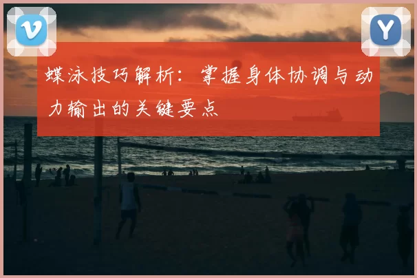 蝶泳技巧解析：掌握身体协调与动力输出的关键要点