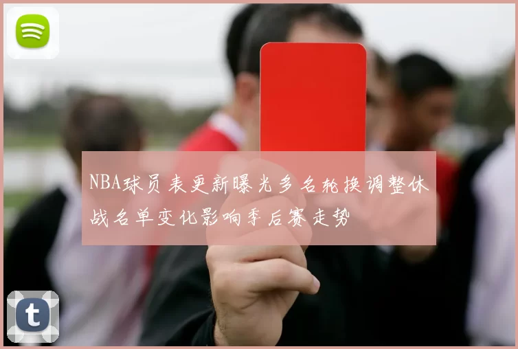 NBA球员表更新曝光多名轮换调整休战名单变化影响季后赛走势