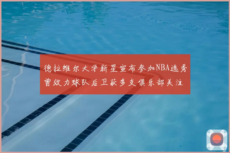 德拉维尔大学新星宣布参加NBA选秀曾效力球队后卫获多支俱乐部关注