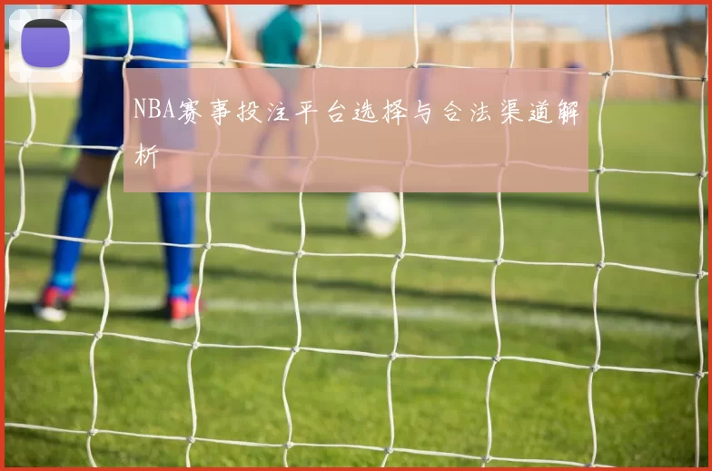 NBA赛事投注平台选择与合法渠道解析