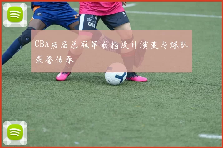 CBA历届总冠军戒指设计演变与球队荣誉传承
