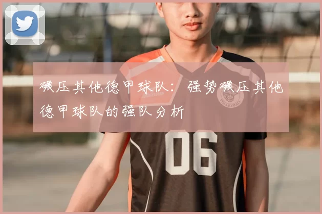 碾压其他德甲球队:强势碾压其他德甲球队的强队分析