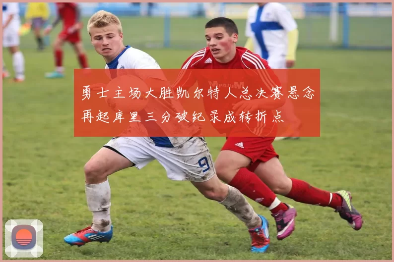 勇士主场大胜凯尔特人总决赛悬念再起库里三分破纪录成转折点