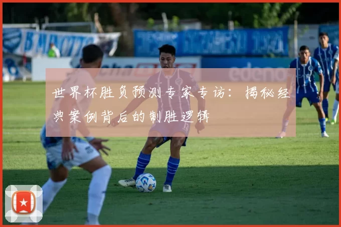 世界杯胜负预测专家专访：揭秘经典案例背后的制胜逻辑