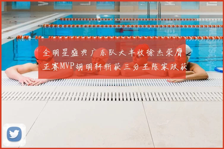 全明星盛典广东队大丰收徐杰荣膺正赛MVP胡明轩斩获三分王陈家政获星锐MVP
