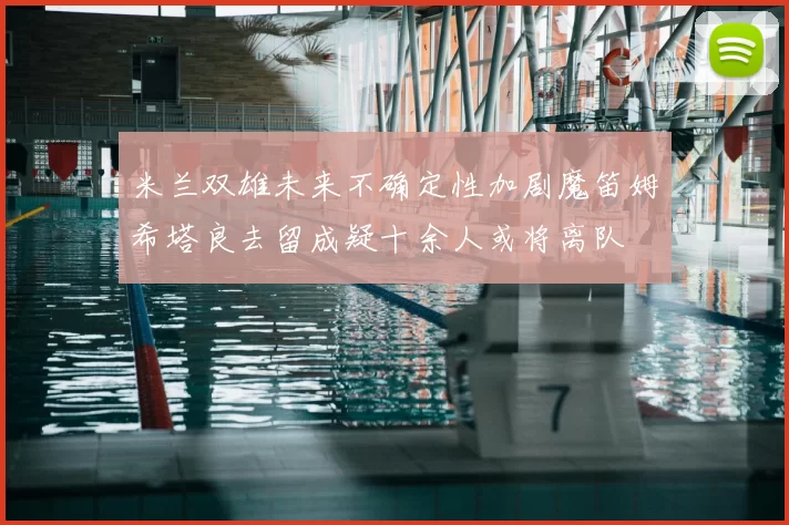 米兰双雄未来不确定性加剧魔笛姆希塔良去留成疑十余人或将离队