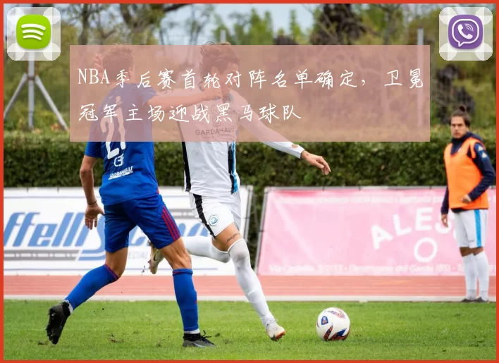 NBA季后赛首轮对阵名单确定，卫冕冠军主场迎战黑马球队