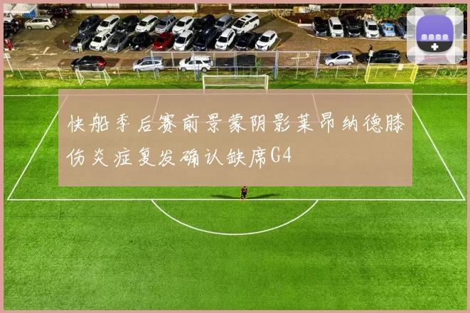 快船季后赛前景蒙阴影莱昂纳德膝伤炎症复发确认缺席G4