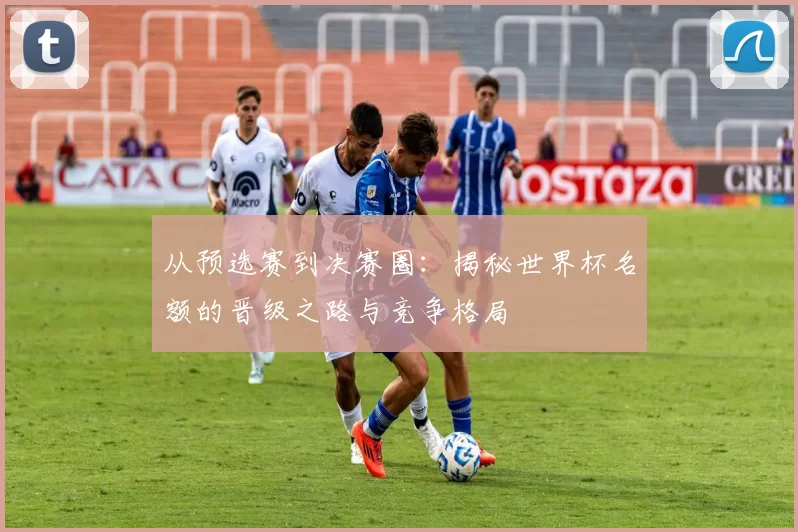 从预选赛到决赛圈：揭秘世界杯名额的晋级之路与竞争格局