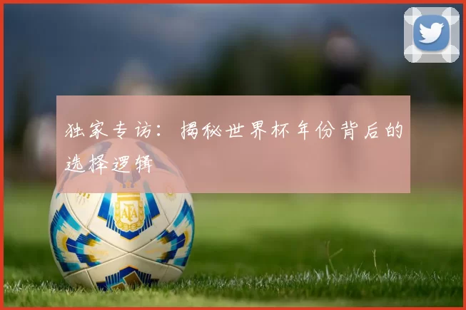 独家专访：揭秘世界杯年份背后的选择逻辑