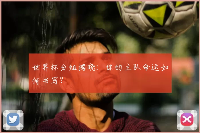 世界杯分组揭晓：你的主队命运如何书写？
