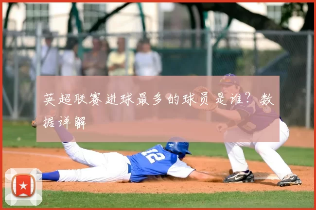 英超联赛进球最多的球员是谁？数据详解