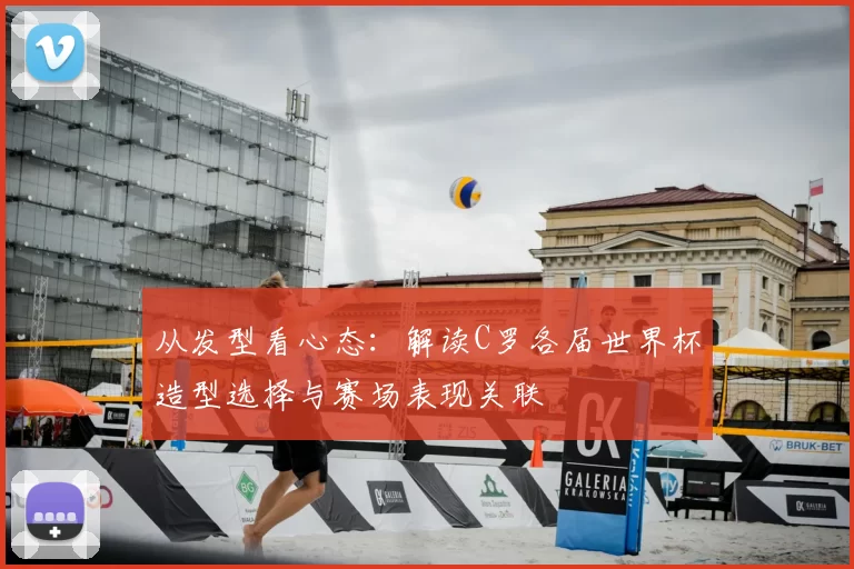 从发型看心态：解读C罗各届世界杯造型选择与赛场表现关联