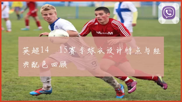 英超14–15赛季球衣设计特点与经典配色回顾