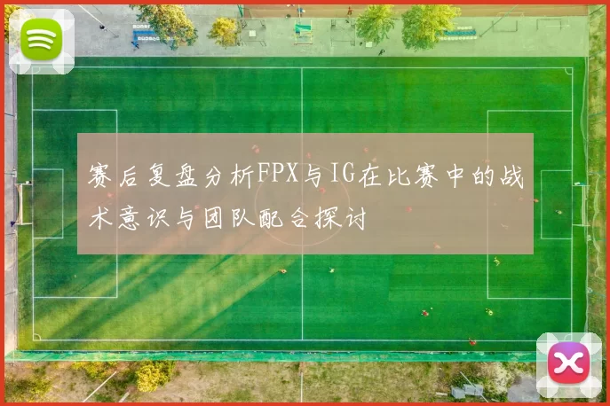 赛后复盘分析FPX与IG在比赛中的战术意识与团队配合探讨