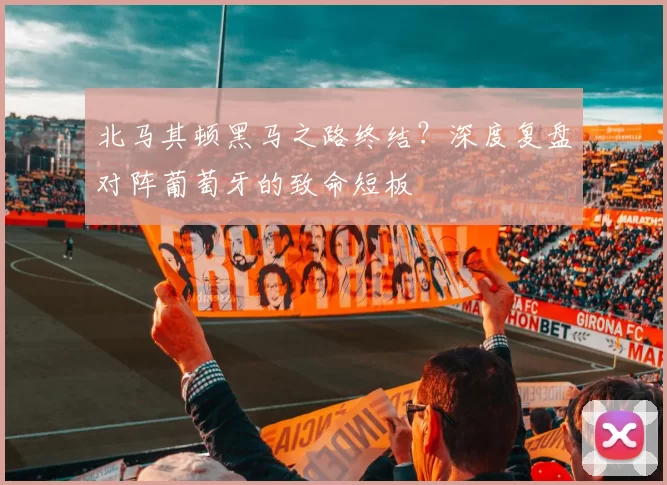 北马其顿黑马之路终结？深度复盘对阵葡萄牙的致命短板