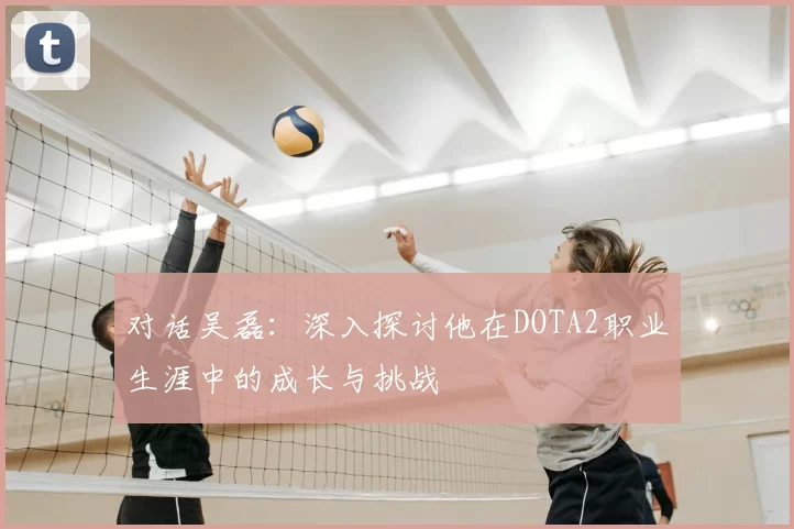 对话吴磊：深入探讨他在DOTA2职业生涯中的成长与挑战