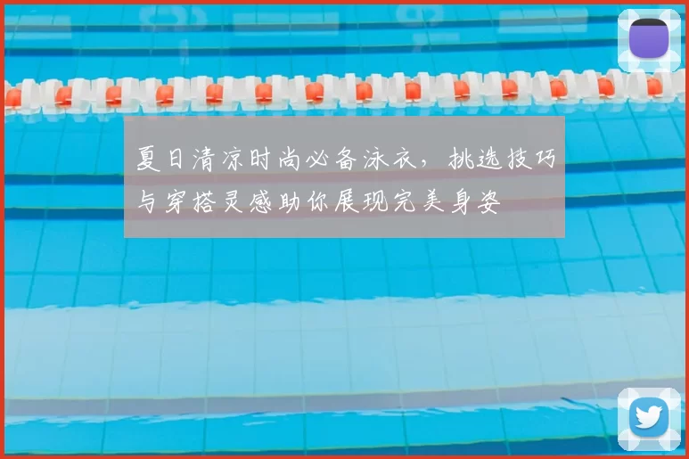 夏日清凉时尚必备泳衣，挑选技巧与穿搭灵感助你展现完美身姿