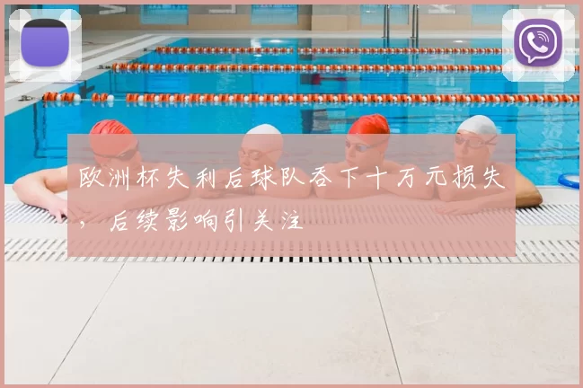 欧洲杯失利后球队吞下十万元损失，后续影响引关注