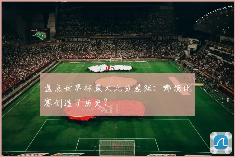 盘点世界杯最大比分差距：哪场比赛创造了历史？