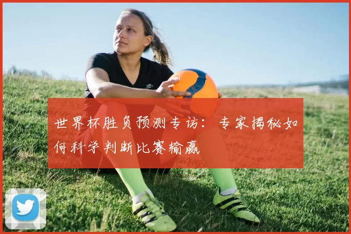 世界杯胜负预测专访：专家揭秘如何科学判断比赛输赢