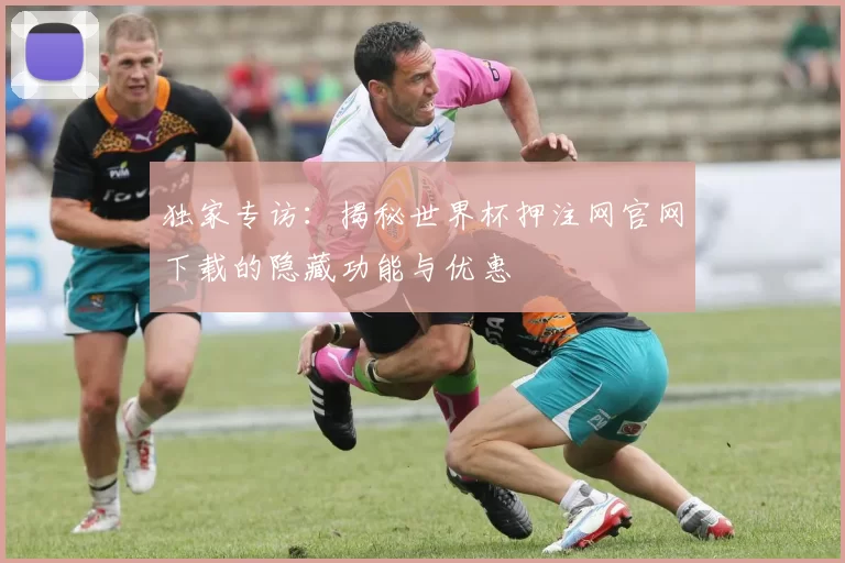 独家专访:揭秘世界杯押注网官网下载的隐藏功能与优惠
